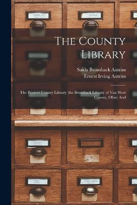 The County Library: The Pioneer County Library (the Brumback Library of Van Wert County, Ohio) And - Ernest Irving Antrim,Saida Brumback Antrim - cover