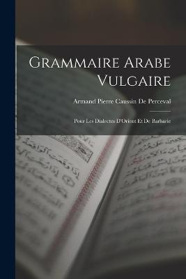 Grammaire Arabe Vulgaire: Pour Les Dialectes D'Orient Et De Barbarie - Armand Pierre Caussin De Perceval - cover
