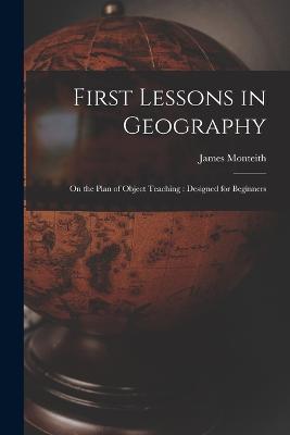 First Lessons in Geography: On the Plan of Object Teaching: Designed for Beginners - James Monteith - cover