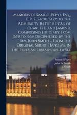 Memoirs of Samuel Pepys, Esq., F. R. S., Secretary to the Admiralty in the Reigns of Charles II and James Ii, Comprising His Diary From 1659 to 1669, Deciphered by the Rev. John Smith ... From the Original Short-Hand Ms. in the Pepysian Library, and a Sel