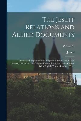 The Jesuit Relations and Allied Documents: Travels and Explorations of the Jesuit Missionaries in New France, 1610-1791; the Original French, Latin, and Italian Texts, With English Translations and Notes; Volume 64 - Jesuits - cover