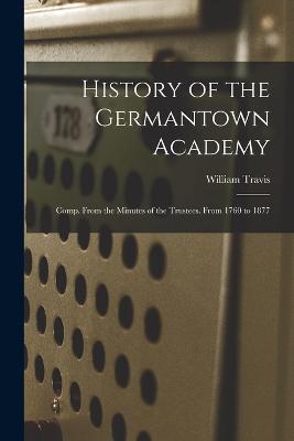 History of the Germantown Academy: Comp. From the Minutes of the Trustees. From 1760 to 1877 - William Travis - cover