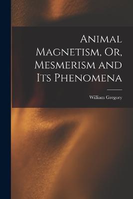 Animal Magnetism, Or, Mesmerism and Its Phenomena - William Gregory - cover