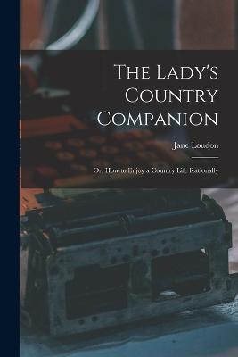 The Lady's Country Companion: Or, How to Enjoy a Country Life Rationally - Jane Loudon - cover