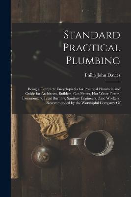 Standard Practical Plumbing: Being a Complete Encyclopaedia for Practical Plumbers and Guide for Architects, Builders, Gas Fitters, Hot Water Fitters, Ironmongers, Lead Burners, Sanitary Engineers, Zinc Workers, Recommended by the Worshipful Company Of - Philip John Davies - cover