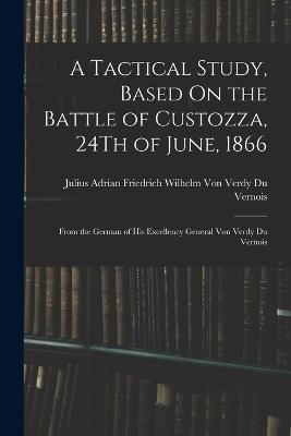 A Tactical Study, Based On the Battle of Custozza, 24Th of June, 1866: From the German of His Excellency General Von Verdy Du Vernois - cover