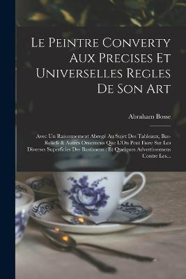 Le Peintre Converty Aux Precises Et Universelles Regles De Son Art: Avec Un Raisonnement Abrege Au Sujet Des Tableaux, Bas-Reliefs & Autres Ornemens Que L'On Peut Faire Sur Les Diverses Superficies Des Bastimens: Et Quelques Advertissemens Contre Les... - Abraham Bosse - cover