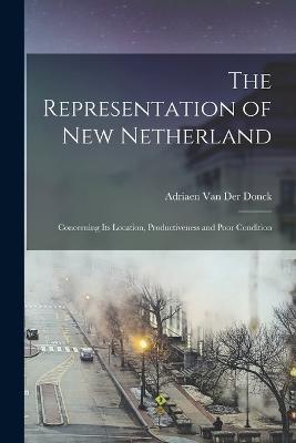 The Representation of New Netherland: Concerning Its Location, Productiveness and Poor Condition - Adriaen Van Der Donck - cover
