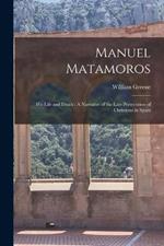 Manuel Matamoros: His Life and Death: A Narrative of the Late Persecution of Christians in Spain