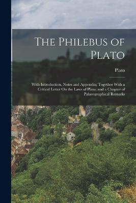The Philebus of Plato: With Introduction, Notes and Appendix; Together With a Critical Letter On the Laws of Plato, and a Chapter of Palaeographical Remarks - Plato - cover