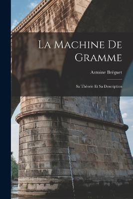 La Machine De Gramme: Sa Theorie Et Sa Description - Antoine Breguet - cover
