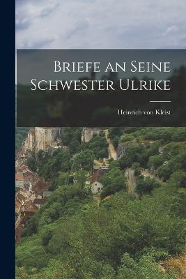 Briefe an seine Schwester Ulrike - Heinrich Von Kleist - cover