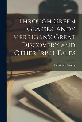 Through Green Glasses. Andy Merrigan's Great Discovery and Other Irish Tales - Edmund Downey - cover