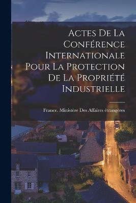 Actes De La Conference Internationale Pour La Protection De La Propriete Industrielle - cover