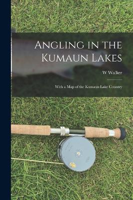 Angling in the Kumaun Lakes: With a Map of the Kumaun Lake Country - W Walker - cover