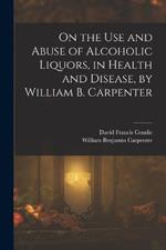 On the Use and Abuse of Alcoholic Liquors, in Health and Disease, by William B. Carpenter