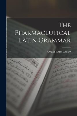 The Pharmaceutical Latin Grammar - Arnold James Cooley - cover