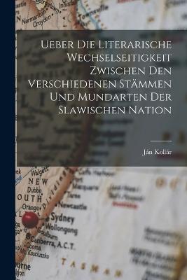 Ueber Die Literarische Wechselseitigkeit Zwischen Den Verschiedenen Stämmen Und Mundarten Der Slawischen Nation - Ján Kollár - cover