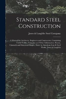 Standard Steel Construction: A Manual for Architects, Engineers and Contractors; Containing Useful Tables, Formulas and Other Information. Beams, Channels and Structural Shapes, Made by American Iron & Steel Works, Jones & Laughlin - cover