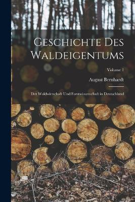 Geschichte Des Waldeigentums: Der Waldwirtschaft Und Forstwissenschaft in Deutschland; Volume 1 - August Bernhardt - cover