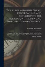 Tables for Azimuths, Great-Circle Sailing, and Reduction to the Meridian, With a New and Improved Sumner Method: Latitudes 900 N. to 900 S., Declinations 900 N. to 900 S.: Also Other Useful Navigational Tables, With Numerous Examples of Double Altitudes