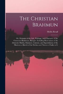 The Christian Brahmun: Or, Memoirs of the Life, Writings, and Character of the Converted Brahmun, Babajee. Including Illustrations of the Domestic Habits, Manners, Customs, and Superstitions of the Hindoos; a Sketch of the Deckan and Notices of India in G - Hollis Read - cover