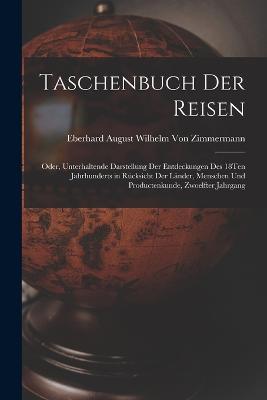 Taschenbuch Der Reisen: Oder, Unterhaltende Darstellung Der Entdeckungen Des 18Ten Jahrhunderts in Rucksicht Der Lander, Menschen Und Productenkunde, Zwoelfter Jahrgang - Eberhard August Wilhelm Von Zimmermann - cover
