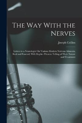 The Way With the Nerves: Letters to a Neurologist On Various Modern Nervous Ailments, Real and Fancied, With Replies Thereto Telling of Their Nature and Treatment - Joseph Collins - cover