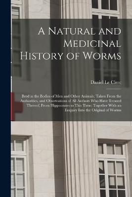 A Natural and Medicinal History of Worms: Bred in the Bodies of Men and Other Animals; Taken From the Authorities, and Observations of All Authors Who Have Treated Thereof, From Hippocrates to This Time: Together With an Enquiry Into the Original of Worms - Daniel Le Clerc - cover