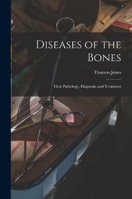 Diseases of the Bones: Their Pathology, Diagnosis, and Treatment - Thomas Jones - cover