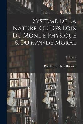 Système De La Nature, Ou Des Loix Du Monde Physique & Du Monde Moral; Volume 2 - Paul Henri Thiry Holbach - cover