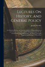Lectures On History, and General Policy: To Which Is Prefixed, an Essay in a Course of Liberal Education for Civil and Active Life. and an Additional Lecture On the Constitution of the United States. the Whole Corrected, Improved and Enlarged: With a Char