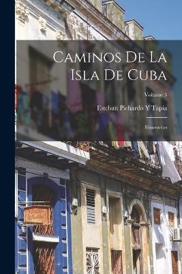 Caminos De La Isla De Cuba: Itinerarios; Volume 3 - Esteban Pichardo y Tapia - cover
