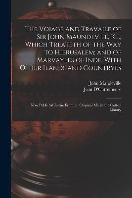 The Voiage and Travaile of Sir John Maundevile, Kt., Which Treateth of the Way to Hierusalem; and of Marvayles of Inde, With Other Ilands and Countryes: Now Publish'd Entire From an Original Ms. in the Cotton Library - John Mandeville,Jean D'Cutremeuse - cover