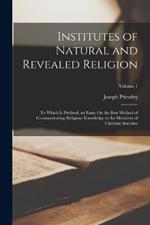 Institutes of Natural and Revealed Religion: To Which Is Prefixed, an Essay On the Best Method of Communicating Religious Knowledge to the Members of Christian Societies; Volume 1