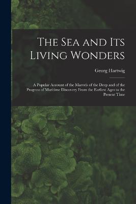 The Sea and Its Living Wonders: A Popular Account of the Marvels of the Deep and of the Progress of Maritime Discovery From the Earliest Ages to the Present Time - Georg Hartwig - cover