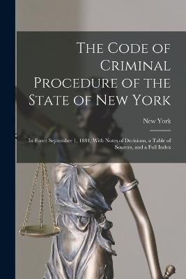 The Code of Criminal Procedure of the State of New York: In Force September 1, 1881, With Notes of Decisions, a Table of Sources, and a Full Index - New York - cover