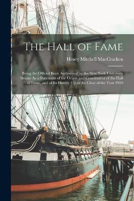 The Hall of Fame: Being the Official Book Authorized by the New York University Senate As a Statement of the Origin and Constitution of the Hall of Fame, and of Its History Up to the Close of the Year 1900 - Henry Mitchell Maccracken - cover