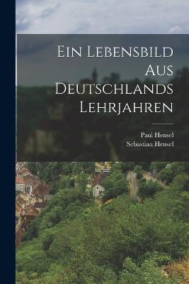 Ein Lebensbild Aus Deutschlands Lehrjahren - Sebastian Hensel,Paul Hensel - cover
