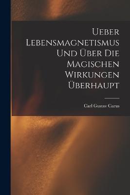 Ueber Lebensmagnetismus Und UEber Die Magischen Wirkungen UEberhaupt - Carl Gustav Carus - cover