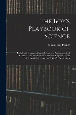 The Boy's Playbook of Science: Including the Various Manipulations and Arrangements of Chemical and Philosophical Apparatus Required for the Successful Performance of Scientific Experiments - John Henry Pepper - cover