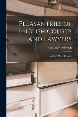 Pleasantries of English Courts and Lawyers: A Book About Lawyers - John Cordy Jeaffreson - cover