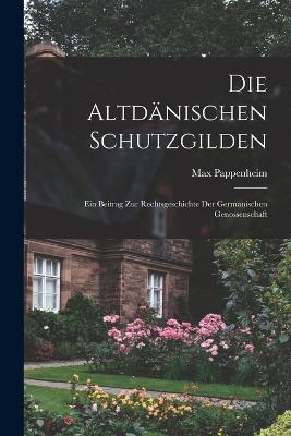 Die Altdanischen Schutzgilden: Ein Beitrag Zur Rechtsgeschichte Der Germanischen Genossenschaft - Max Pappenheim - cover