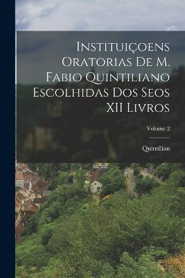 Instituicoens Oratorias De M. Fabio Quintiliano Escolhidas Dos Seos XII Livros; Volume 2 - Quintilian - cover