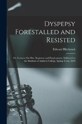 Dyspepsy Forestalled and Resisted: Or, Lectures On Diet, Regimen, and Employment; Delivered to the Students of Amherst College, Spring Term, 1830 - Edward Hitchcock - cover