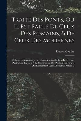 Traité Des Ponts, Ou Il Est Parlé De Ceux Des Romains, & De Ceux Des Modernes: De Leur Construction ... Avec L'explication De Tous Les Termes D'art Qu'on Emploie À La Construction Des Ponts & Les Figures Qui Démontrent Leurs Différentes Parties ... - Hubert Gautier - cover
