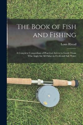 The Book of Fish and Fishing: A Complete Compedium of Practical Advice to Guide Those Who Angle for All Fishes in Fresh and Salt Water - Louis Rhead - cover