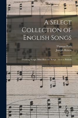 A Select Collection of English Songs: Drinking-Songs. Miscellaneous Songs. Ancient Ballads - Joseph Ritson,Thomas Park - cover
