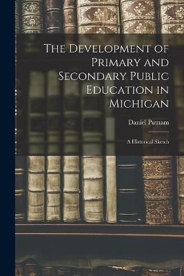 The Development of Primary and Secondary Public Education in Michigan: A Historical Sketch - Daniel Putnam - cover
