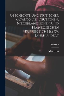Geschichte Und Kritischer Katalog Des Deutschen, Niederländischen Und Französischen Kupferstichs Im Xv. Jahrhundert; Volume 8 - Max Lehrs - cover